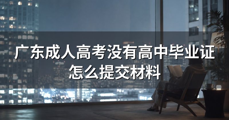 广东成人高考没有高中毕业证怎么提交材料