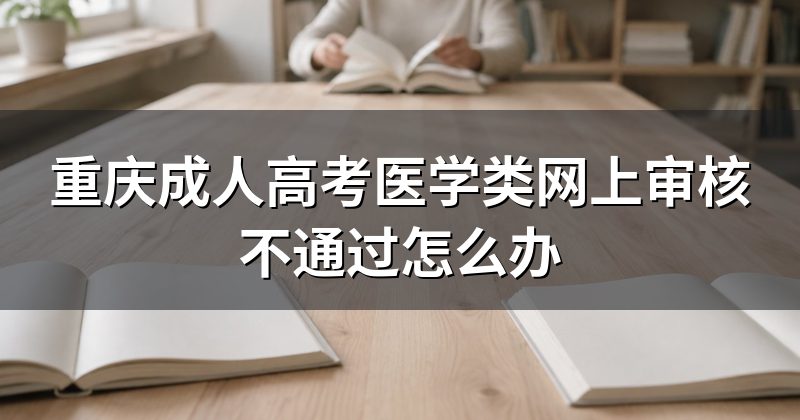 重庆成人高考医学类网上审核不通过怎么办