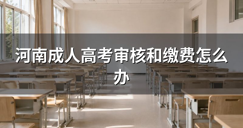 河南成人高考审核和缴费怎么办
