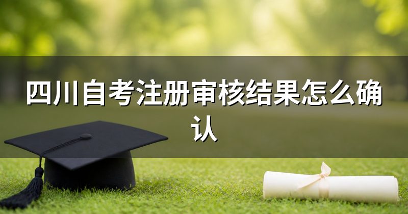 四川自考注册审核结果怎么确认