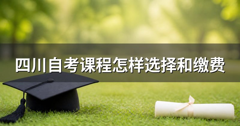 四川自考课程怎样选择和缴费
