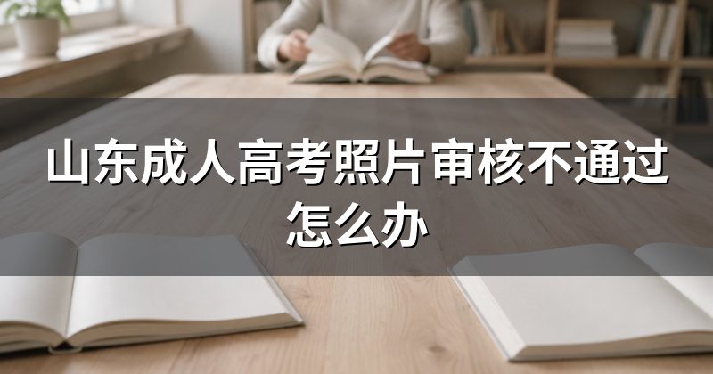山东成人高考照片审核不通过怎么办