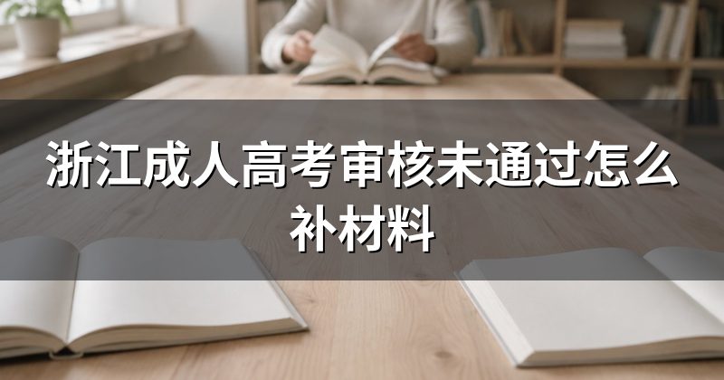 浙江成人高考审核未通过怎么补材料