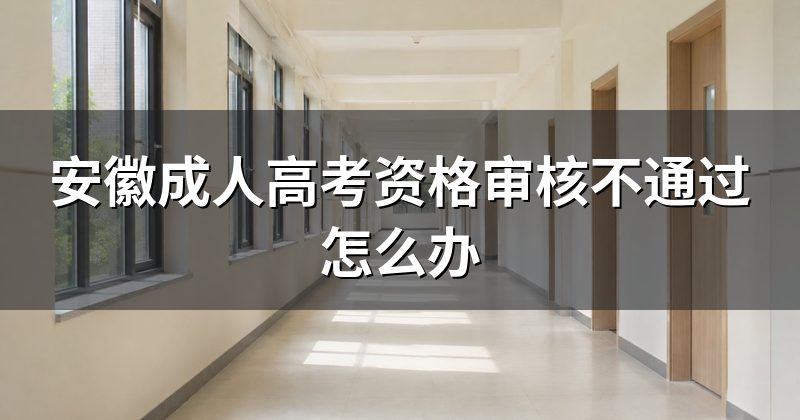 安徽成人高考资格审核不通过怎么办