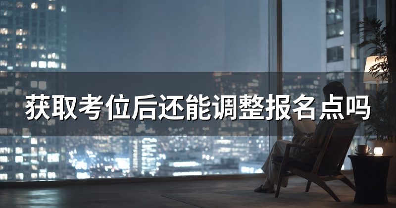获取考位后还能调整报名点吗