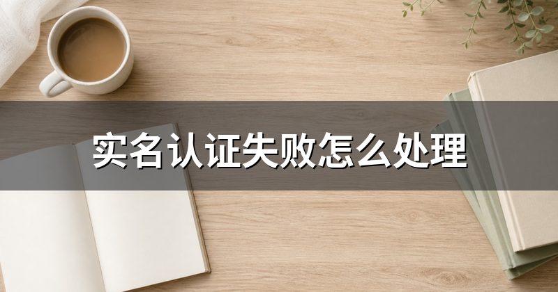 实名认证失败怎么处理