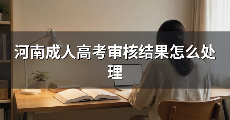 河南成人高考审核结果怎么处理
