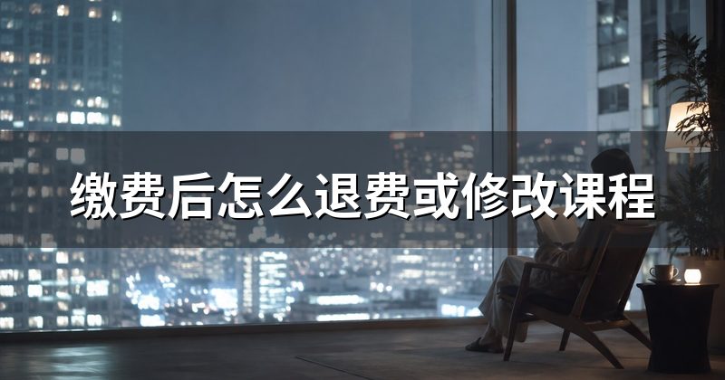 缴费后怎么退费或修改课程