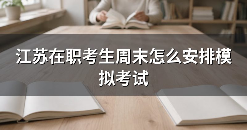 江苏在职考生周末怎么安排模拟考试