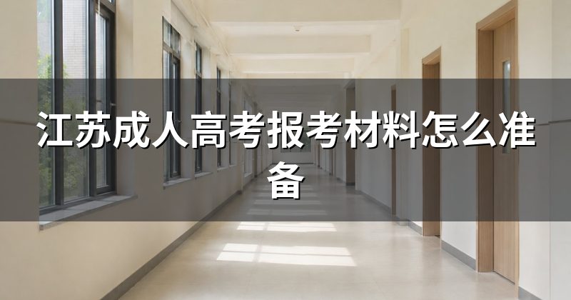 江苏成人高考报考材料怎么准备