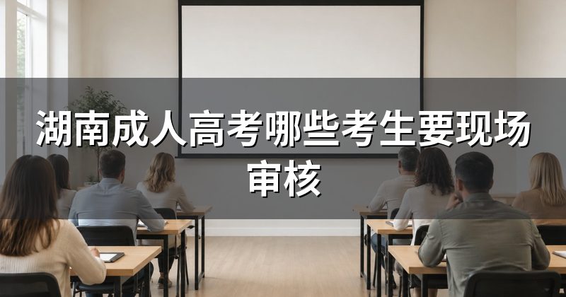 湖南成人高考哪些考生要现场审核