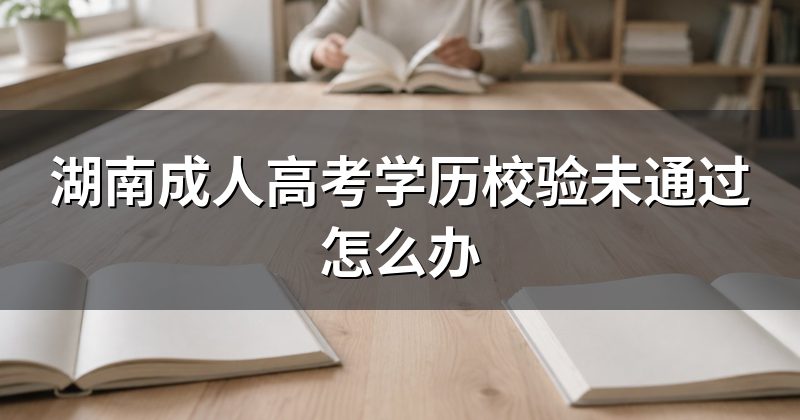湖南成人高考学历校验未通过怎么办