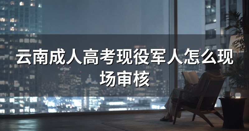 云南成人高考现役军人怎么现场审核