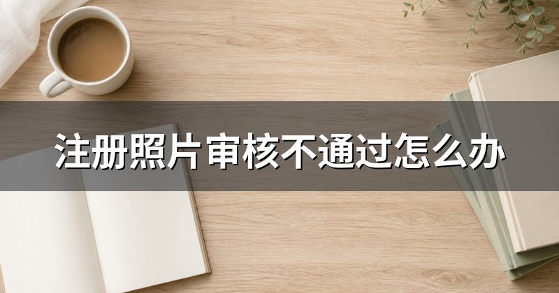 注册照片审核不通过怎么办