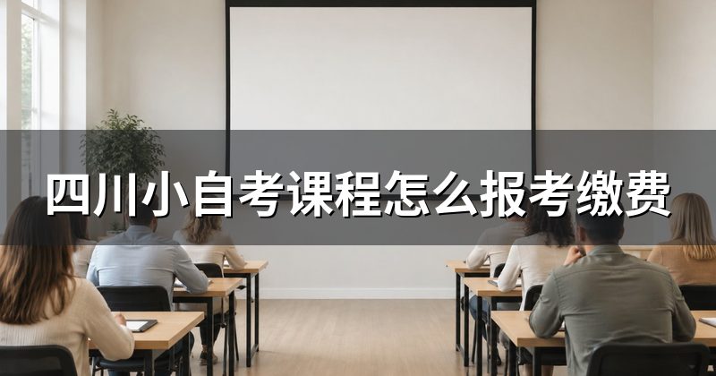 四川小自考课程怎么报考缴费