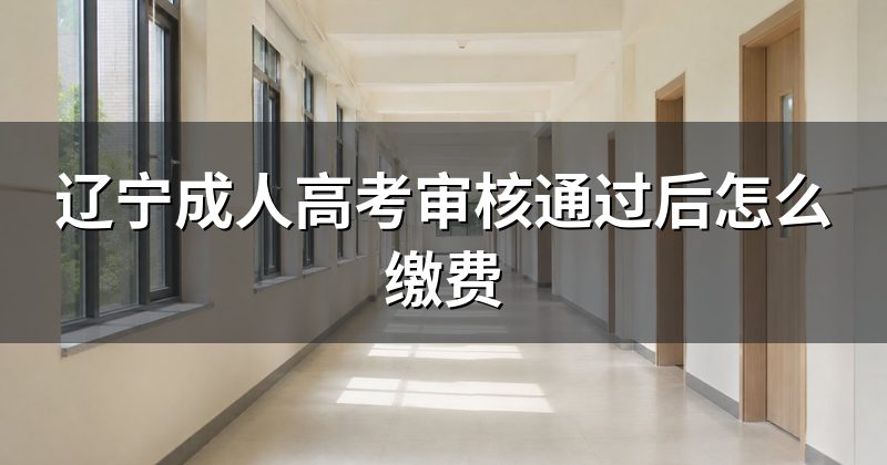 辽宁成人高考审核通过后怎么缴费