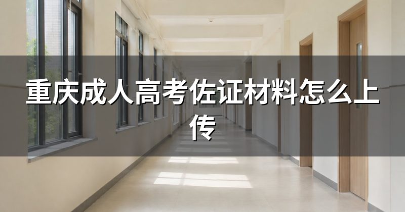 重庆成人高考佐证材料怎么上传