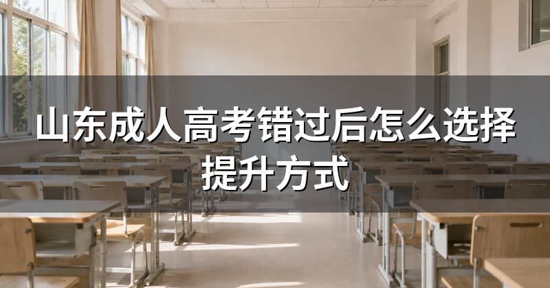 山东成人高考错过后怎么选择提升方式