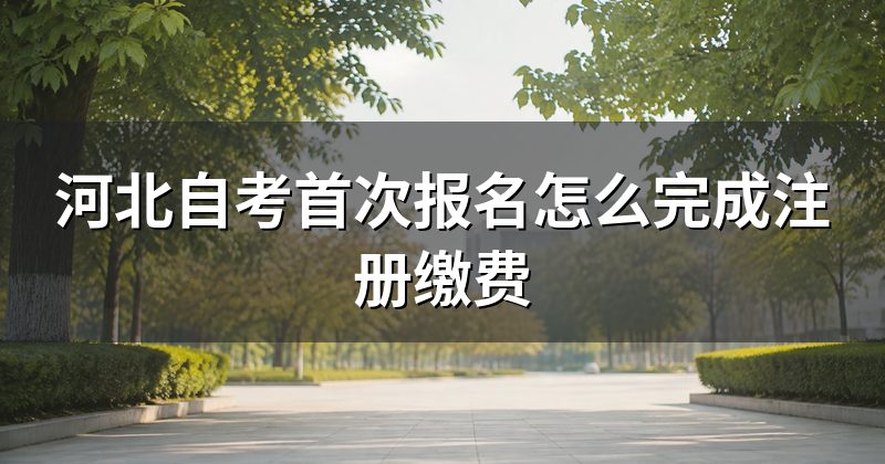 河北自考首次报名怎么完成注册缴费