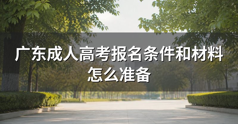 广东成人高考报名条件和材料怎么准备