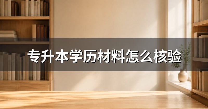 专升本学历材料怎么核验