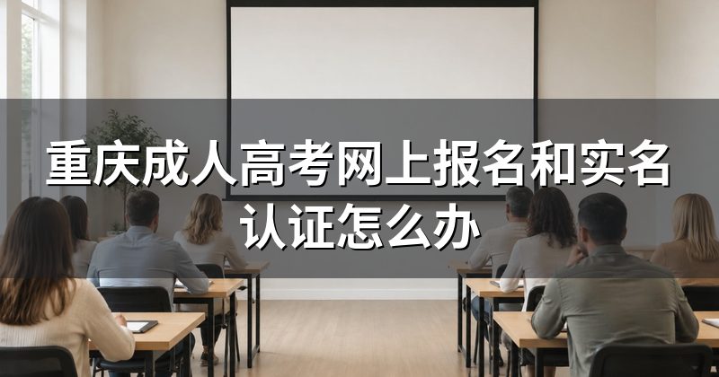 重庆成人高考网上报名和实名认证怎么办