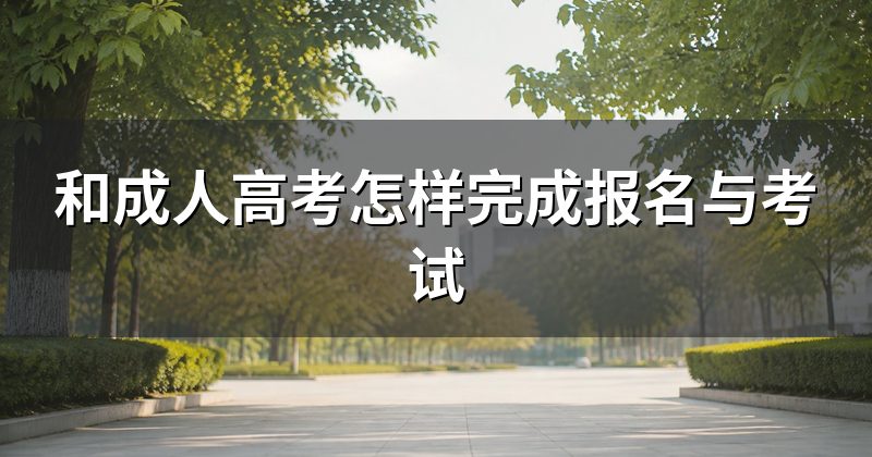 和成人高考怎样完成报名与考试