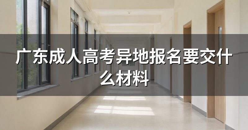 广东成人高考异地报名要交什么材料