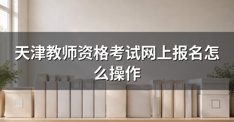 天津教师资格考试网上报名怎么操作