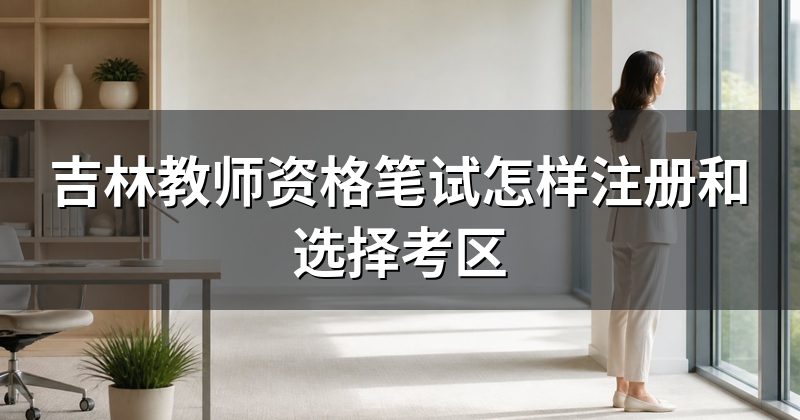 吉林教师资格笔试怎样注册和选择考区