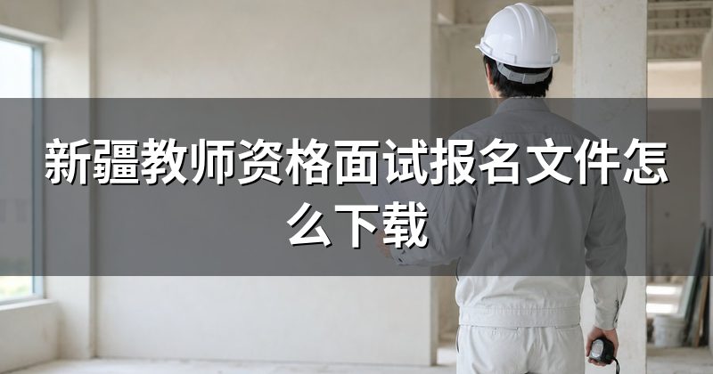 新疆教师资格面试报名文件怎么下载