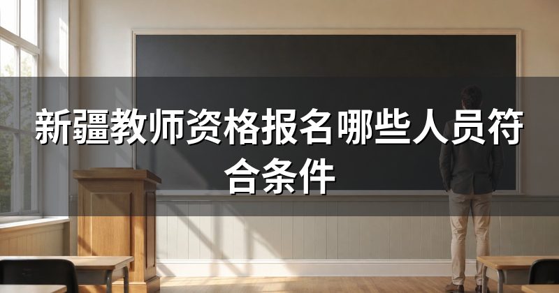 新疆教师资格报名哪些人员符合条件
