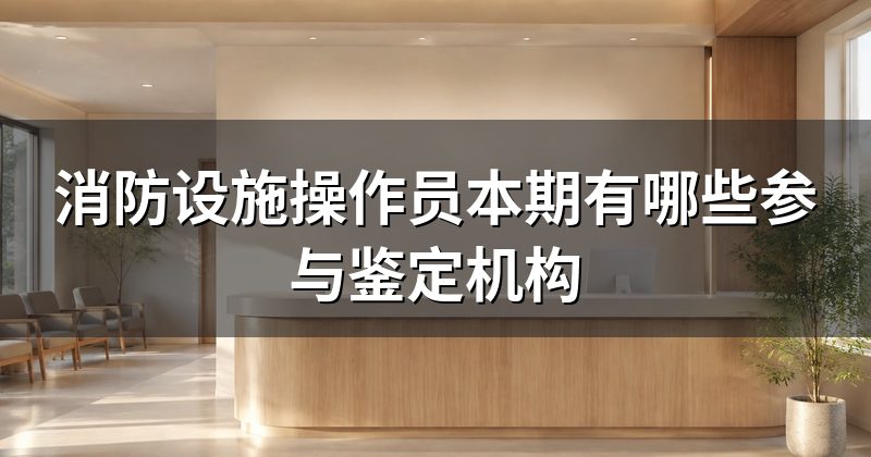 消防设施操作员本期有哪些参与鉴定机构