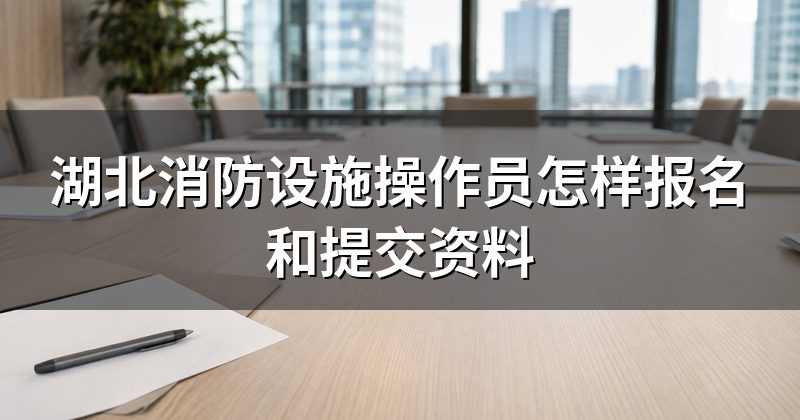 湖北消防设施操作员怎样报名和提交资料