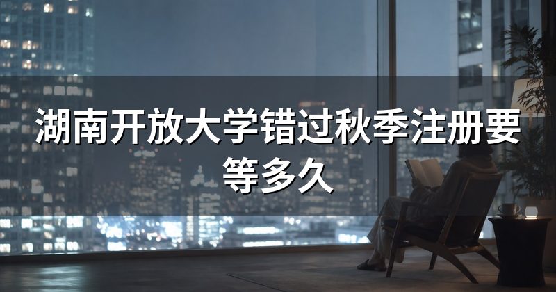 湖南开放大学错过秋季注册要等多久