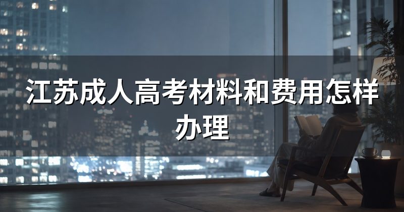 江苏成人高考材料和费用怎样办理