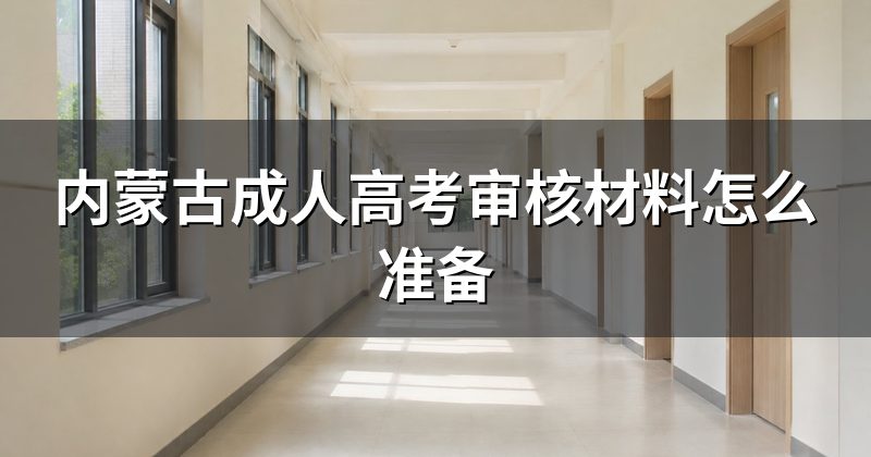 内蒙古成人高考审核材料怎么准备
