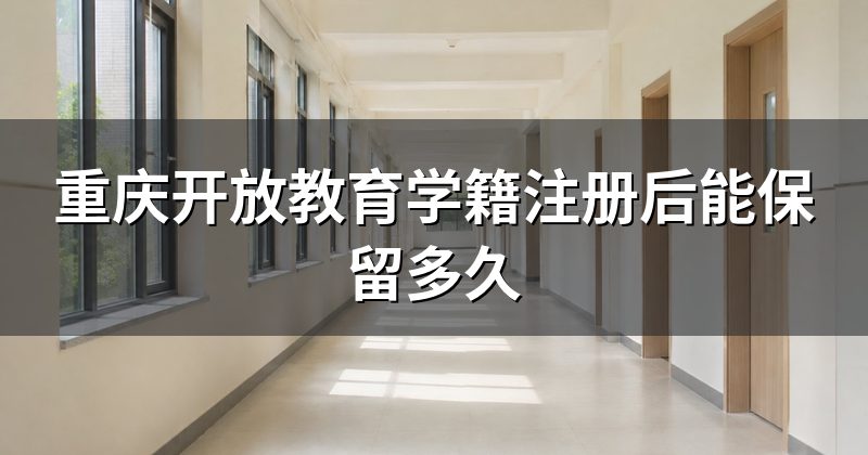 重庆开放教育学籍注册后能保留多久