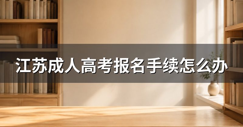 江苏成人高考报名手续怎么办