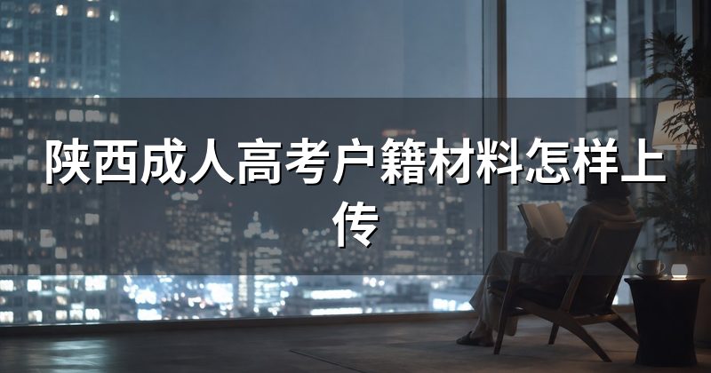 陕西成人高考户籍材料怎样上传