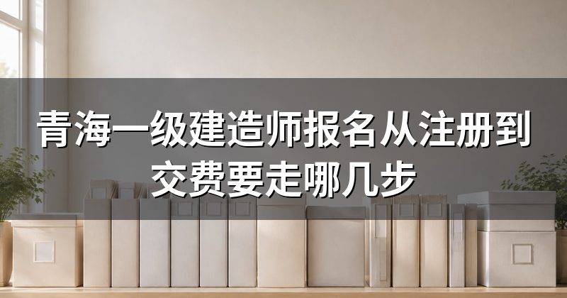 青海一级建造师报名从注册到交费要走哪几步