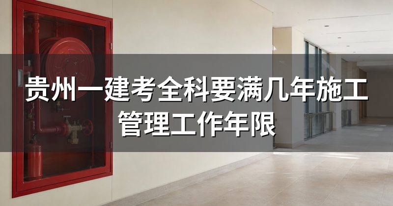 贵州一建考全科要满几年施工管理工作年限