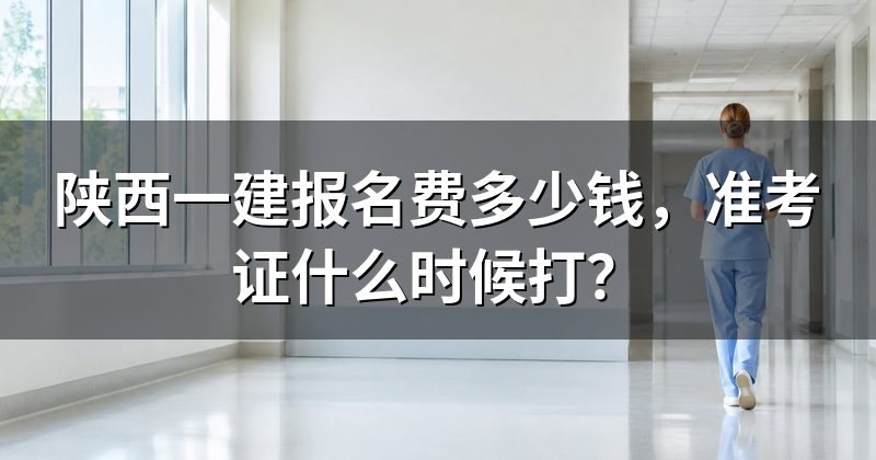 陕西一建报名费多少钱,准考证什么时候打?