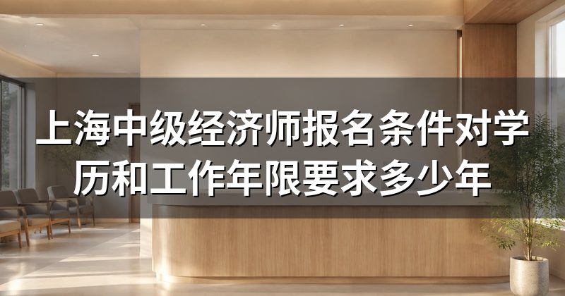上海中级经济师报名条件对学历和工作年限要求多少年