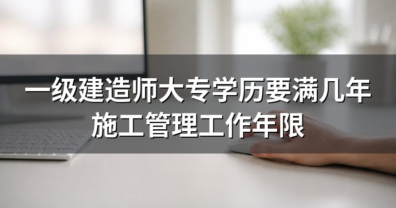 一级建造师大专学历要满几年施工管理工作年限