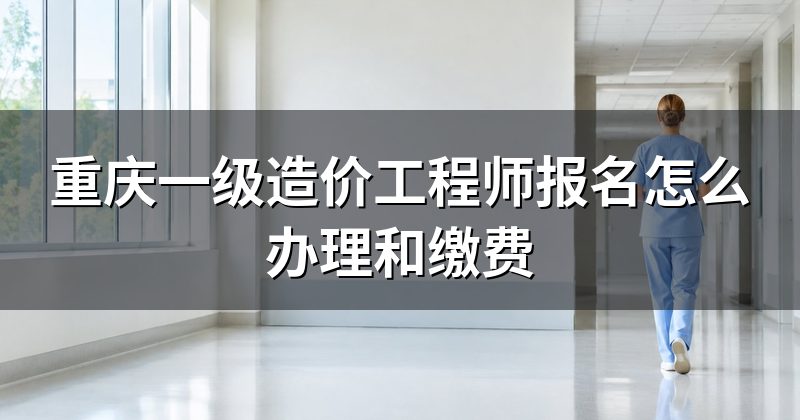重庆一级造价工程师报名怎么办理和缴费