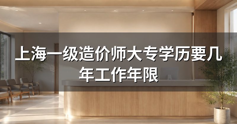 上海一级造价师大专学历要几年工作年限