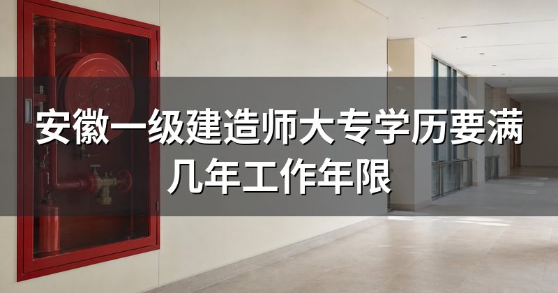安徽一级建造师大专学历要满几年工作年限