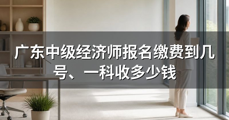 广东中级经济师报名缴费到几号、一科收多少钱