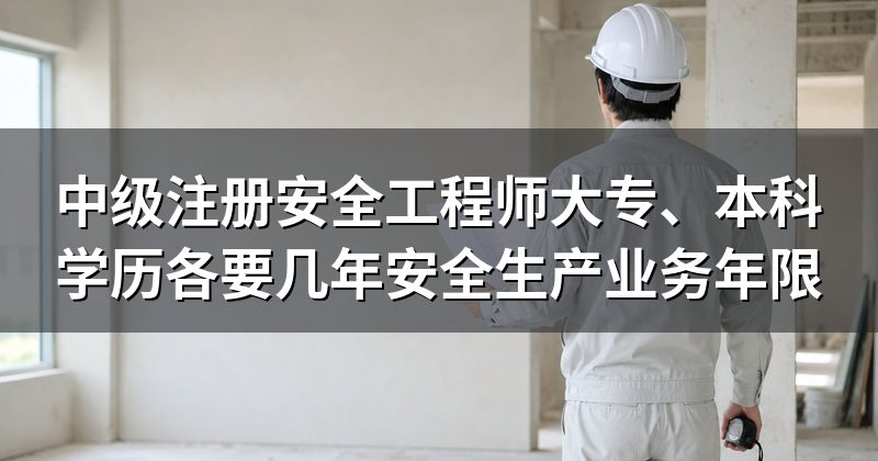 中级注册安全工程师大专、本科学历各要几年安全生产业务年限